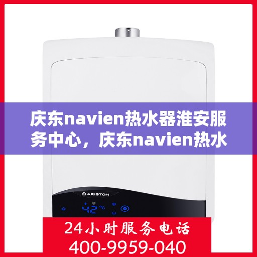 庆东navien热水器淮安服务中心，庆东navien热水器淮安服务中心，专业维修与优质服务的暖心之地