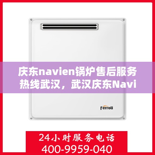庆东navien锅炉售后服务热线武汉，武汉庆东Navien锅炉售后服务热线及专业维修支持
