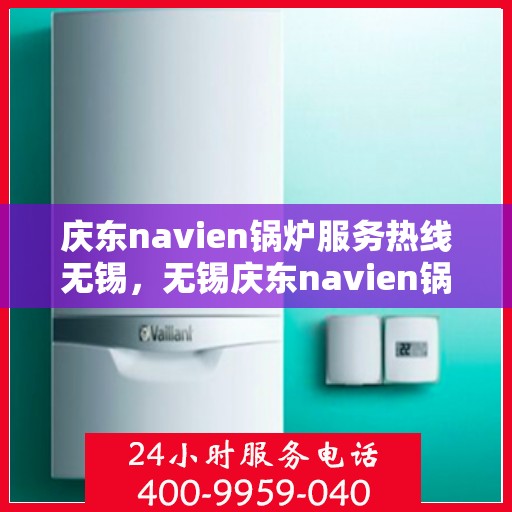 庆东navien锅炉服务热线无锡，无锡庆东navien锅炉服务热线，专业解决您的锅炉问题