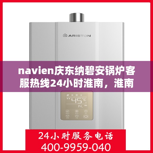 navien庆东纳碧安锅炉客服热线24小时淮南，淮南地区Navien庆东纳碧安锅炉全天候客服热线，随时为您解答疑惑