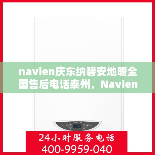 navien庆东纳碧安地暖全国售后电话泰州，Navien庆东纳碧安地暖泰州售后电话及全国售后服务解析