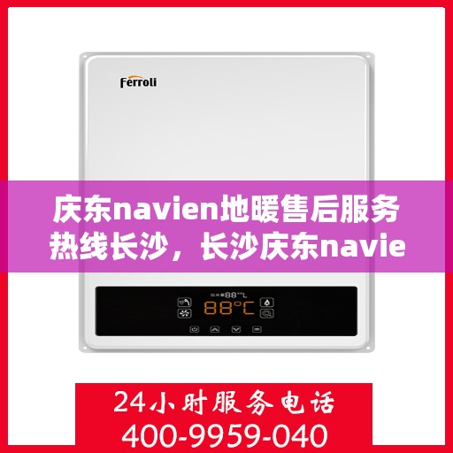 庆东navien地暖售后服务热线长沙，长沙庆东navien地暖售后服务热线全面解析，为您提供专业维修与支持