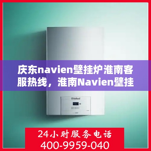 庆东navien壁挂炉淮南客服热线，淮南Navien壁挂炉客户热线，专业服务，暖心相伴