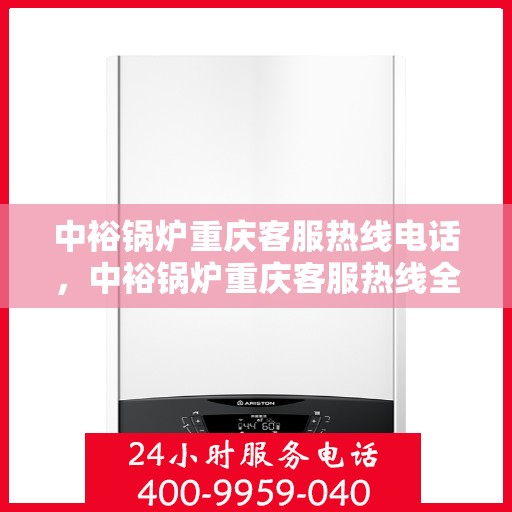 中裕锅炉重庆客服热线电话，中裕锅炉重庆客服热线全解析，一键拨打，轻松解决您的需求！