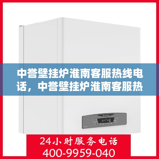 中誉壁挂炉淮南客服热线电话，中誉壁挂炉淮南客服热线全攻略，快速解决您的疑问与需求