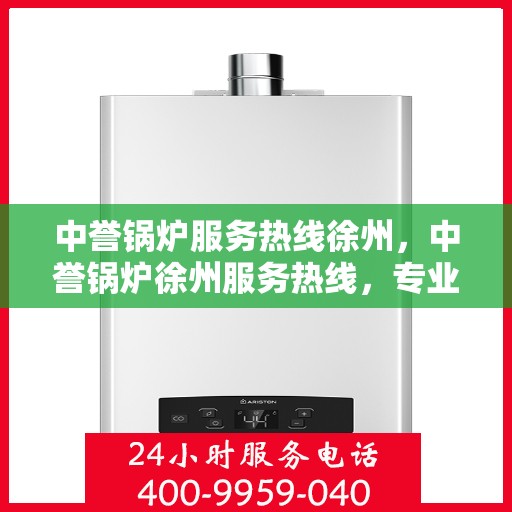 中誉锅炉服务热线徐州，中誉锅炉徐州服务热线，专业解决您的锅炉问题