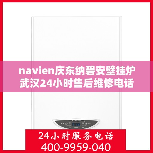 navien庆东纳碧安壁挂炉武汉24小时售后维修电话，Navien庆东纳碧安壁挂炉武汉全天候售后维修服务热线