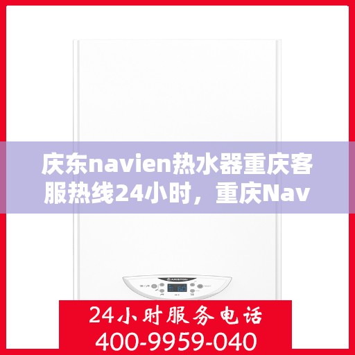 庆东navien热水器重庆客服热线24小时，重庆Navien热水器客服热线，全天候服务，温暖您的生活