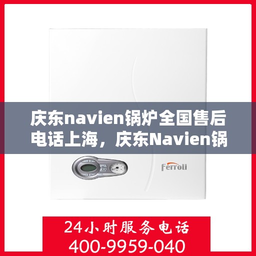 庆东navien锅炉全国售后电话上海，庆东Navien锅炉全国售后电话公布，上海地区服务热线一网打尽