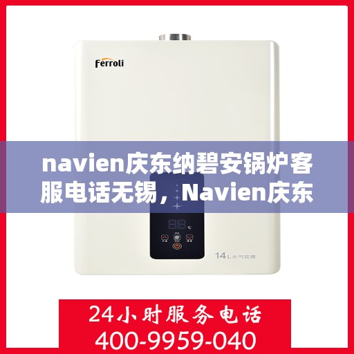 navien庆东纳碧安锅炉客服电话无锡，Navien庆东纳碧安锅炉无锡客服专线与咨询指南