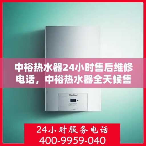 中裕热水器24小时售后维修电话，中裕热水器全天候售后维修服务热线