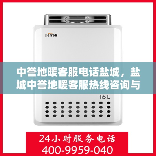 中誉地暖客服电话盐城，盐城中誉地暖客服热线咨询与售后服务支持