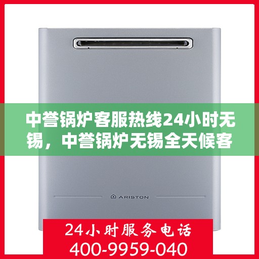 中誉锅炉客服热线24小时无锡，中誉锅炉无锡全天候客服热线，24小时竭诚为您服务