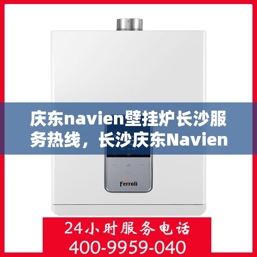 庆东navien壁挂炉长沙服务热线，长沙庆东Navien壁挂炉服务热线，专业维修、咨询一站式解决方案