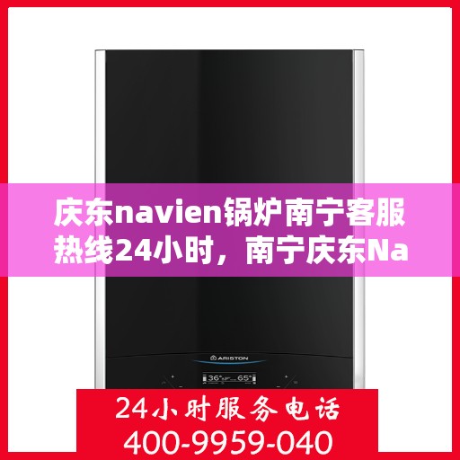 庆东navien锅炉南宁客服热线24小时，南宁庆东Navien锅炉全天候客服热线，贴心服务不打烊