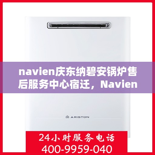 navien庆东纳碧安锅炉售后服务中心宿迁，Navien庆东纳碧安锅炉宿迁售后服务中心，专业维修与贴心服务
