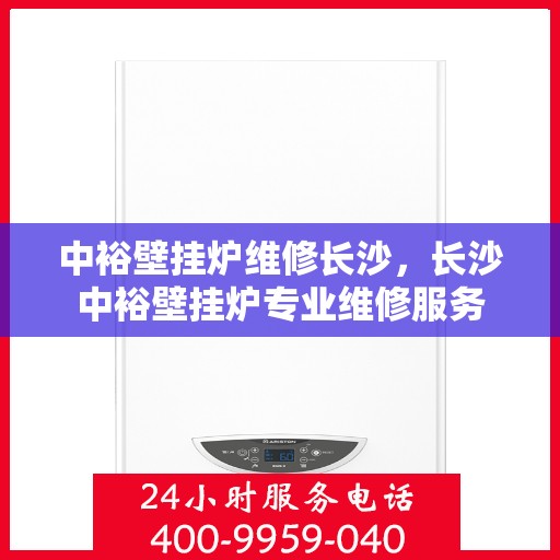中裕壁挂炉维修长沙，长沙中裕壁挂炉专业维修服务