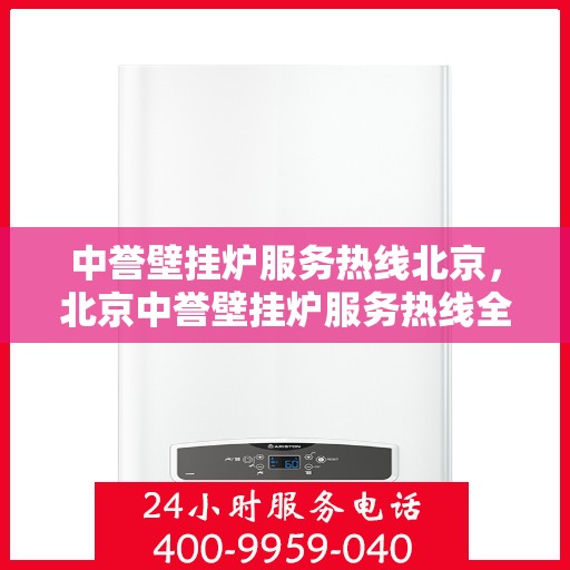中誉壁挂炉服务热线北京，北京中誉壁挂炉服务热线全面解析，专业解决您的采暖问题