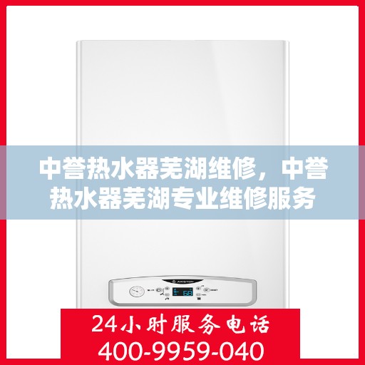 中誉热水器芜湖维修，中誉热水器芜湖专业维修服务
