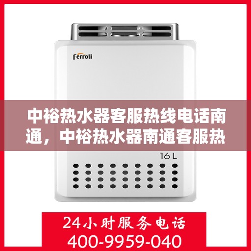 中裕热水器客服热线电话南通，中裕热水器南通客服热线电话详解