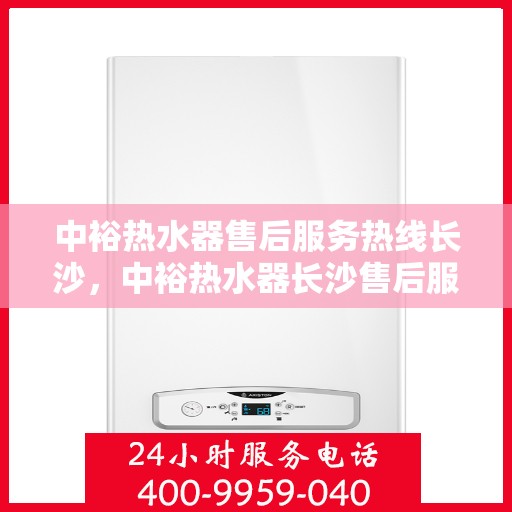 中裕热水器售后服务热线长沙，中裕热水器长沙售后服务热线详解