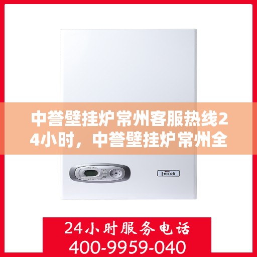 中誉壁挂炉常州客服热线24小时，中誉壁挂炉常州全天候客服热线，温暖服务不打烊