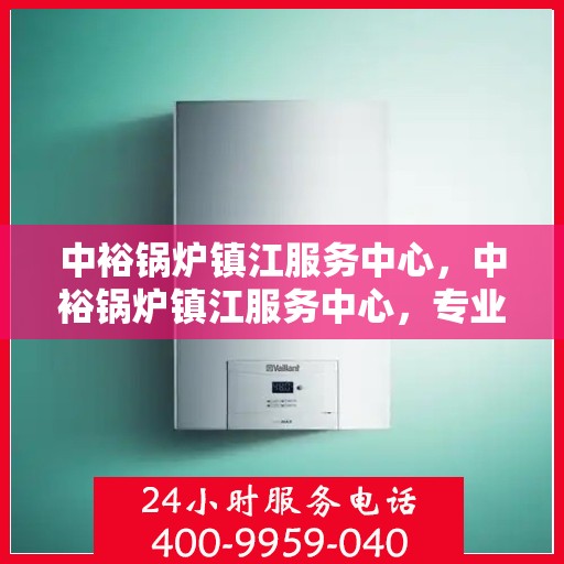 中裕锅炉镇江服务中心，中裕锅炉镇江服务中心，专业维修与优质服务的完美结合
