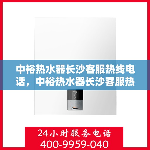 中裕热水器长沙客服热线电话，中裕热水器长沙客服热线详解，一站式服务，专业为您解答疑惑！