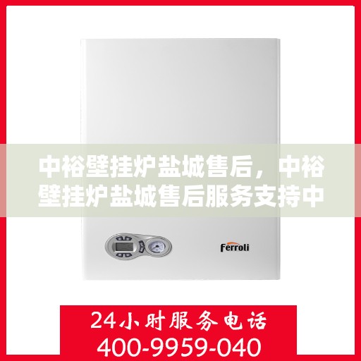 中裕壁挂炉盐城售后，中裕壁挂炉盐城售后服务支持中心