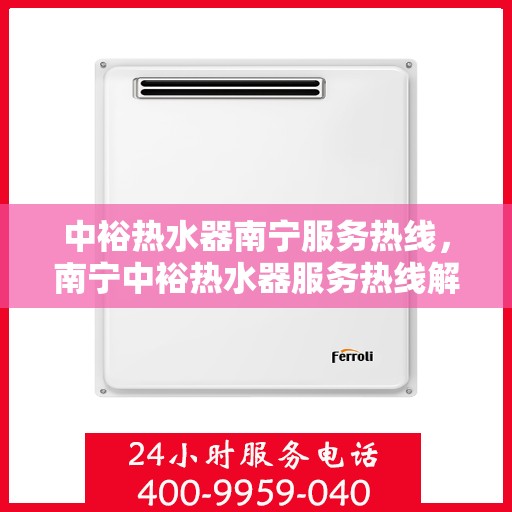 中裕热水器南宁服务热线，南宁中裕热水器服务热线解析与指南