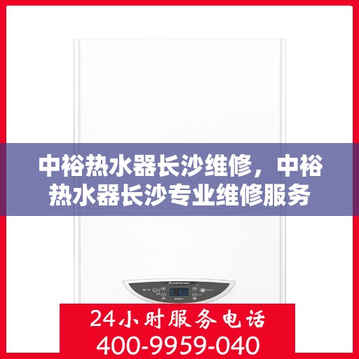 中裕热水器长沙维修，中裕热水器长沙专业维修服务