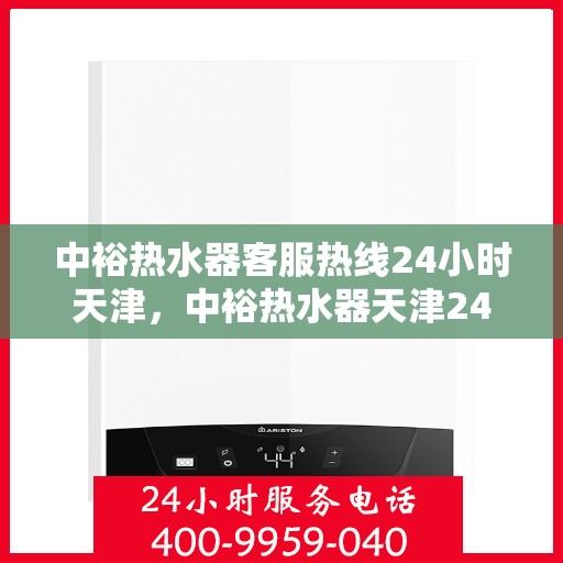 中裕热水器客服热线24小时天津，中裕热水器天津24小时客服热线，全天候服务保障