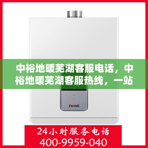 中裕地暖芜湖客服电话，中裕地暖芜湖客服热线，一站式专业咨询与售后服务支持