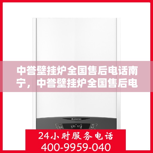 中誉壁挂炉全国售后电话南宁，中誉壁挂炉全国售后电话南宁——专业维修与暖心服务热线
