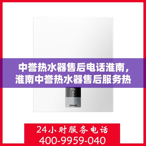 中誉热水器售后电话淮南，淮南中誉热水器售后服务热线及电话详解